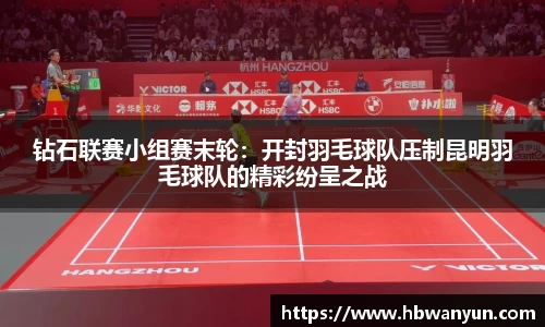 钻石联赛小组赛末轮：开封羽毛球队压制昆明羽毛球队的精彩纷呈之战