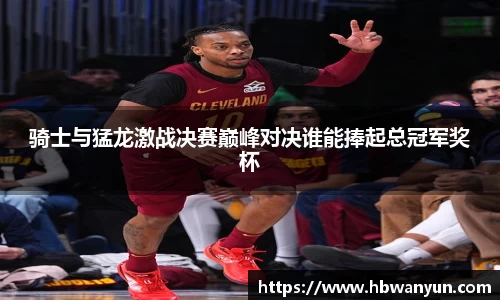 骑士与猛龙激战决赛巅峰对决谁能捧起总冠军奖杯