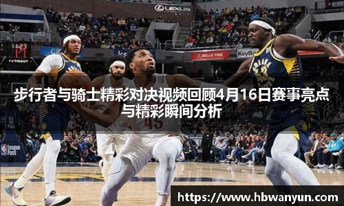 步行者与骑士精彩对决视频回顾4月16日赛事亮点与精彩瞬间分析